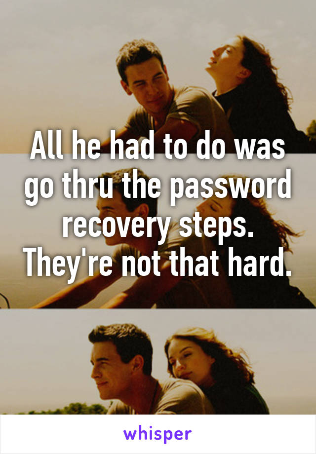 All he had to do was go thru the password recovery steps. They're not that hard. 