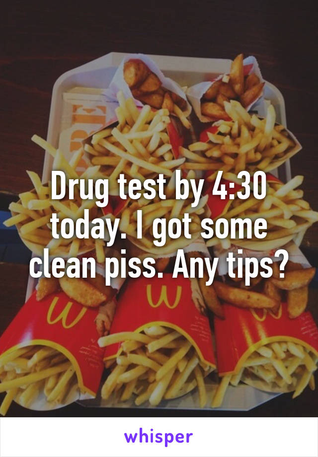 Drug test by 4:30 today. I got some clean piss. Any tips?