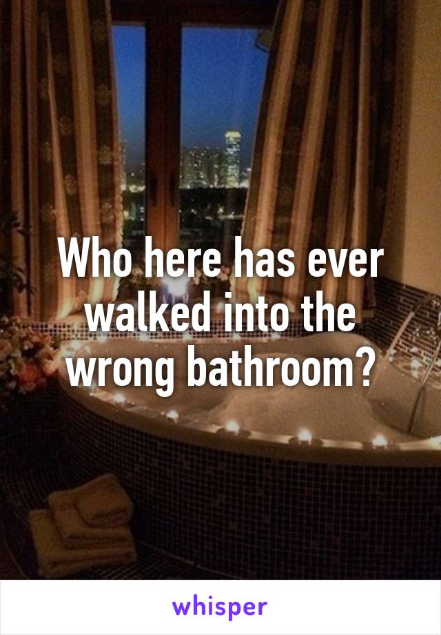 Who here has ever walked into the wrong bathroom?