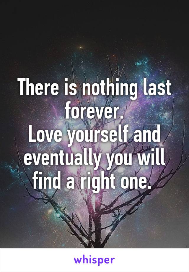 There is nothing last forever.
Love yourself and eventually you will find a right one. 