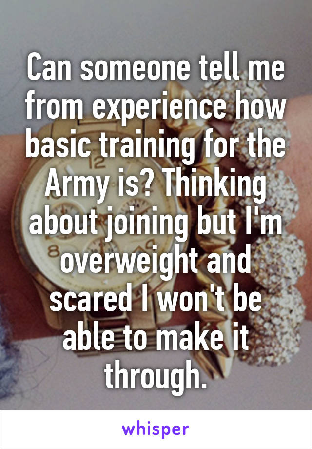 Can someone tell me from experience how basic training for the Army is? Thinking about joining but I'm overweight and scared I won't be able to make it through.