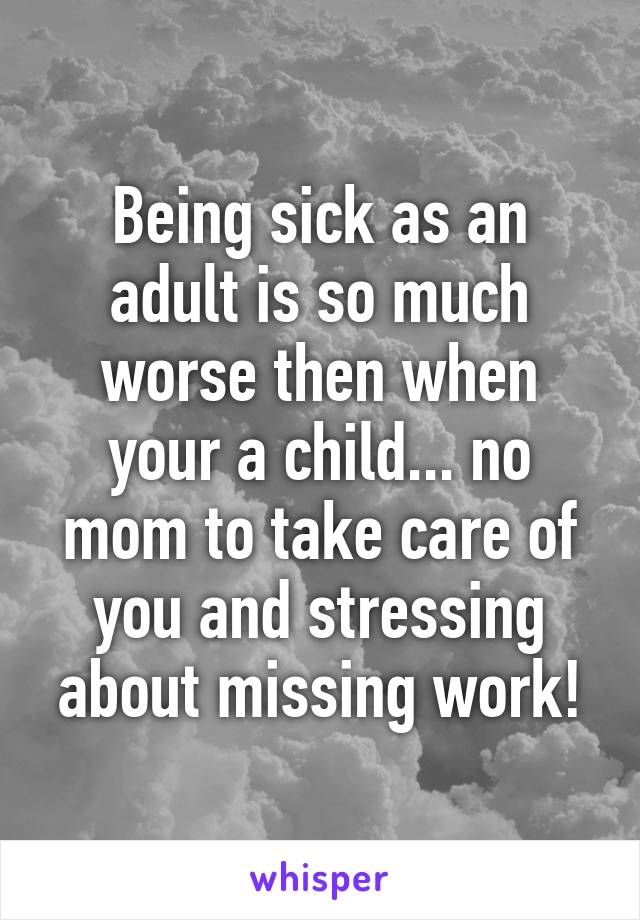 Being sick as an adult is so much worse then when your a child... no mom to take care of you and stressing about missing work!