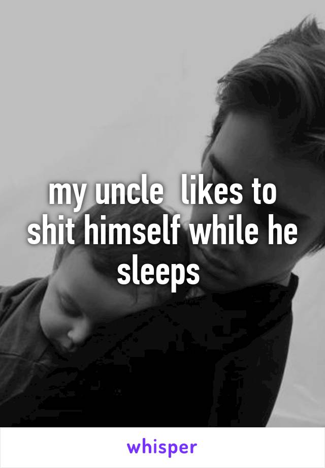 my uncle  likes to shit himself while he sleeps 