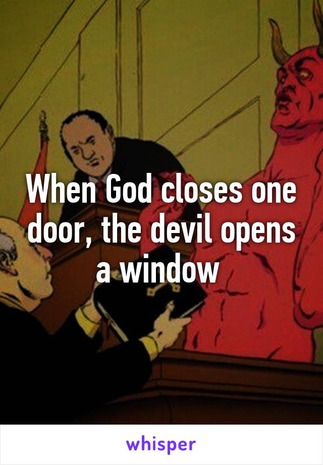 When God closes one door, the devil opens a window 