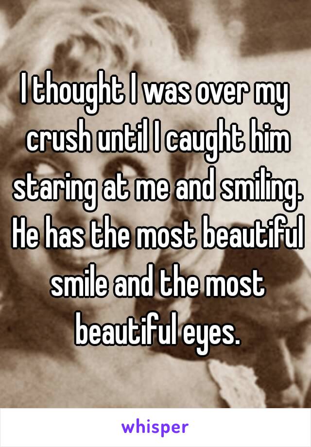 I thought I was over my crush until I caught him staring at me and smiling. He has the most beautiful smile and the most beautiful eyes.