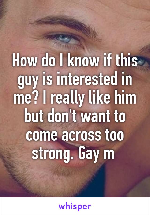 How do I know if this guy is interested in me? I really like him but don't want to come across too strong. Gay m 
