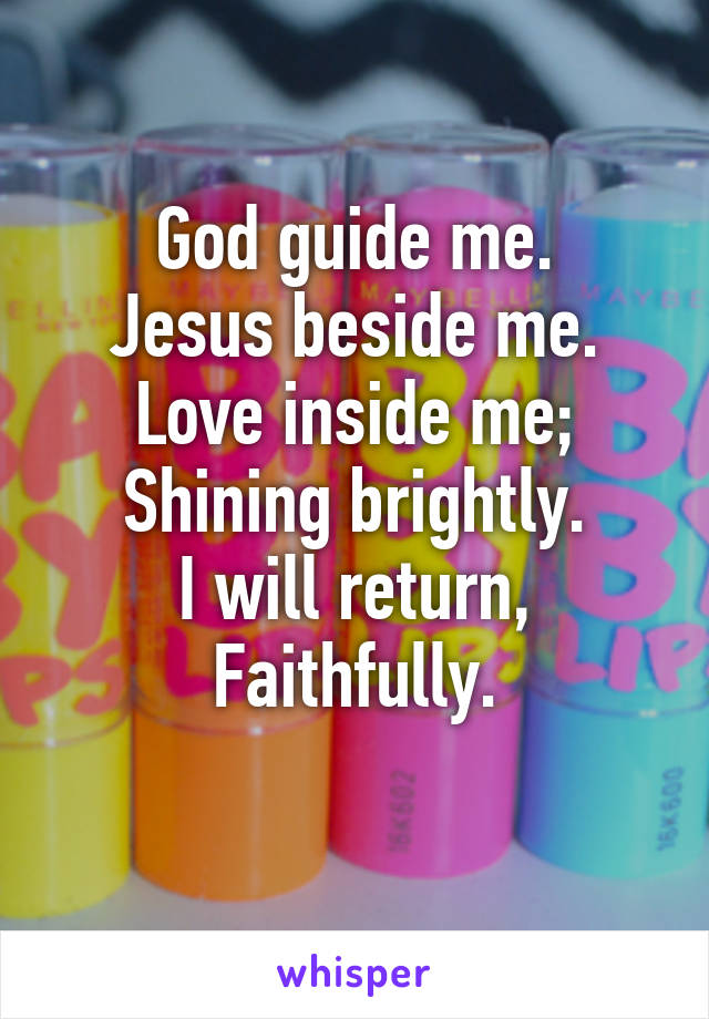 God guide me.
Jesus beside me.
Love inside me;
Shining brightly.
I will return, Faithfully.
