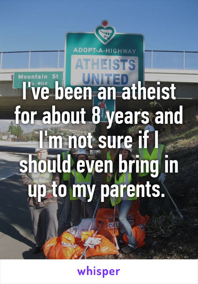 I've been an atheist for about 8 years and I'm not sure if I should even bring in up to my parents. 