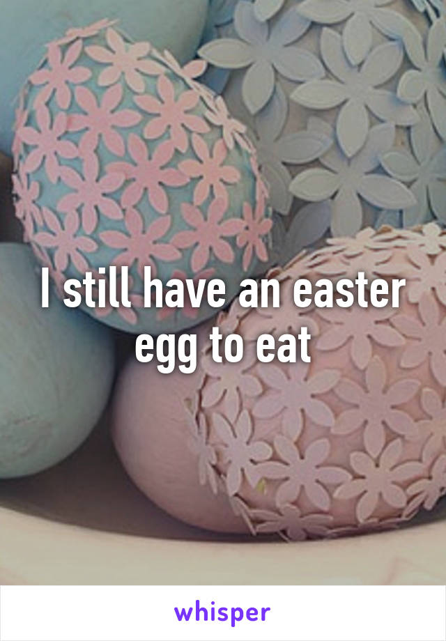 I still have an easter egg to eat