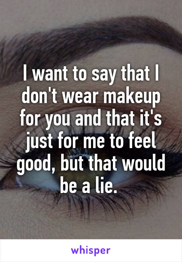 I want to say that I don't wear makeup for you and that it's just for me to feel good, but that would be a lie. 