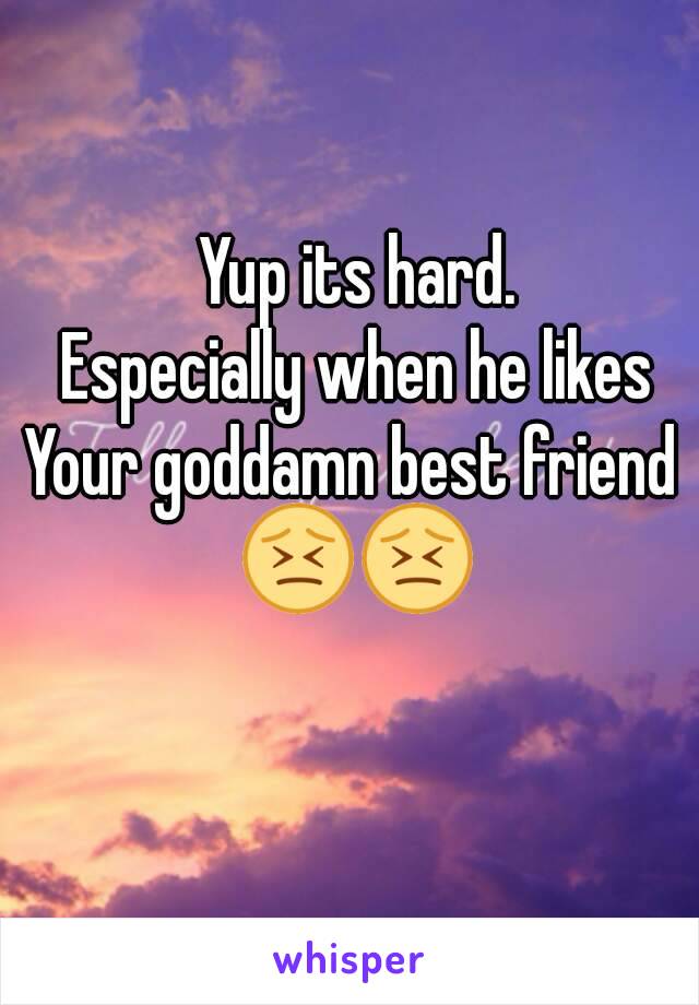 Yup its hard.
Especially when he likes
Your goddamn best friend 
😣😣