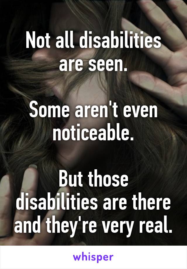 Not all disabilities are seen.

Some aren't even noticeable.

But those disabilities are there and they're very real.