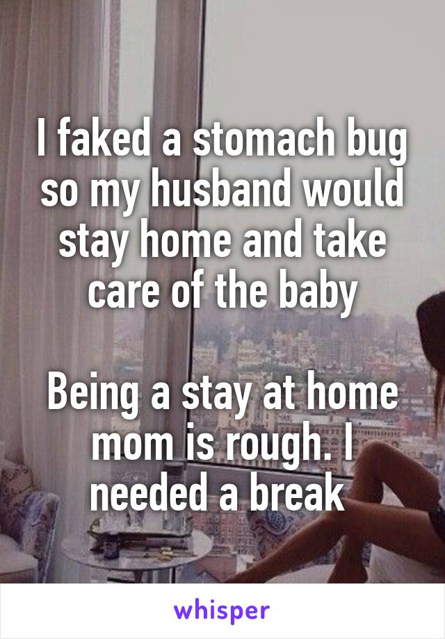 I faked a stomach bug so my husband would stay home and take care of the baby

Being a stay at home mom is rough. I needed a break 
