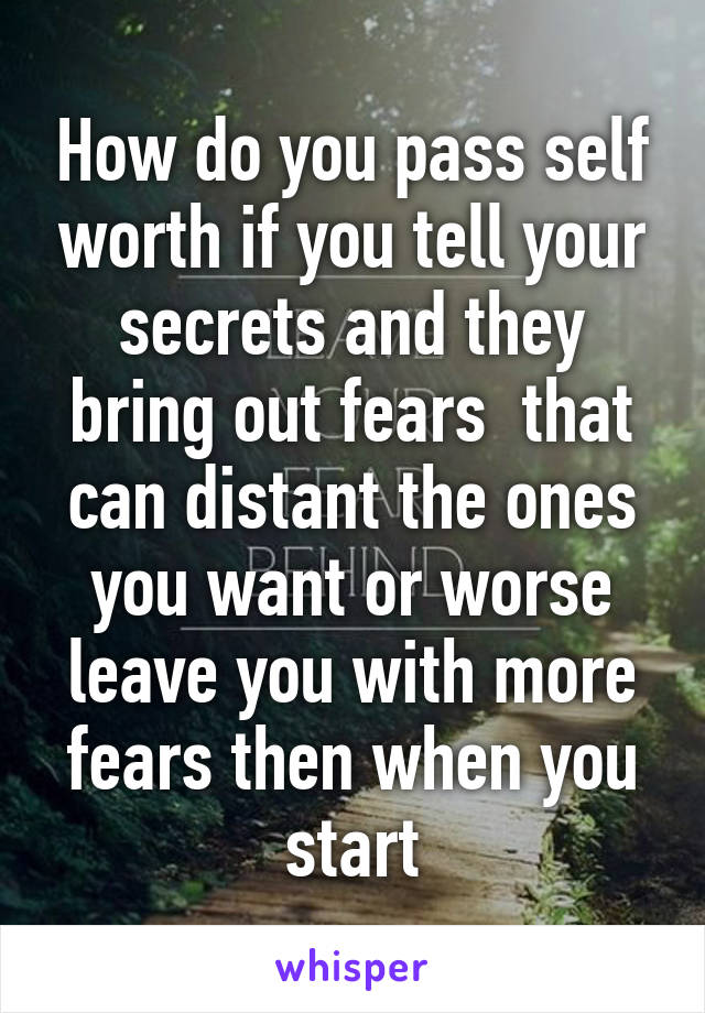 How do you pass self worth if you tell your secrets and they bring out fears  that can distant the ones you want or worse leave you with more fears then when you start