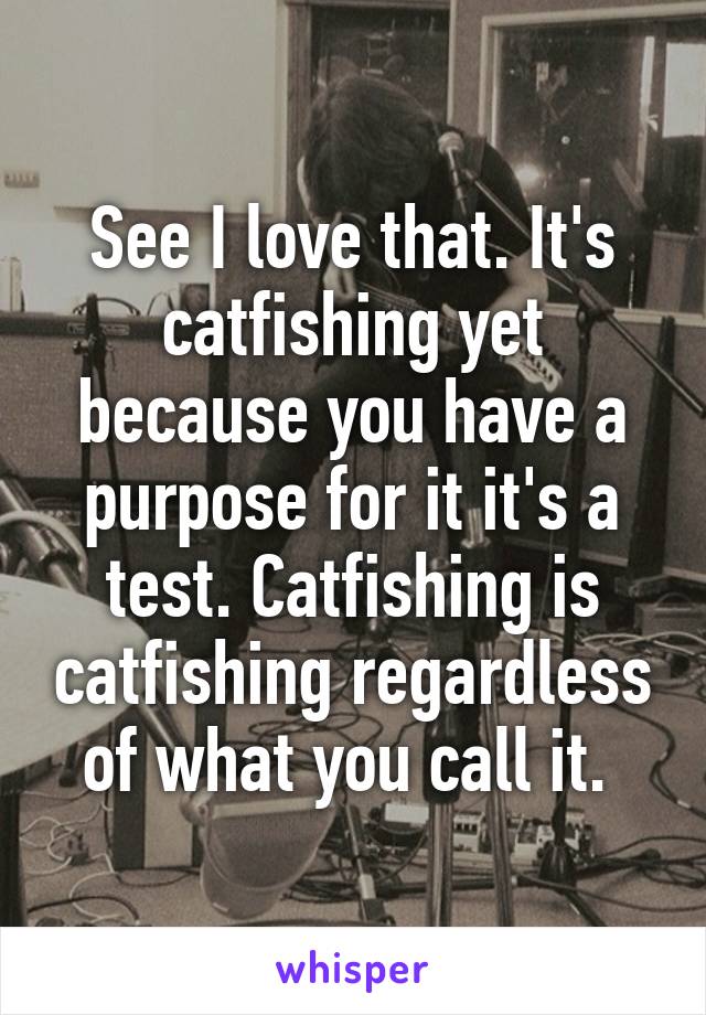 See I love that. It's catfishing yet because you have a purpose for it it's a test. Catfishing is catfishing regardless of what you call it. 