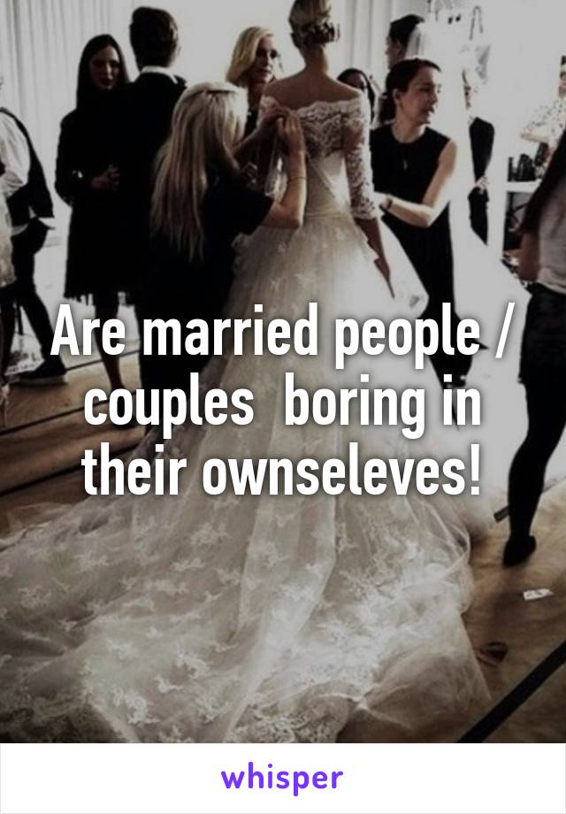 Are married people / couples  boring in their ownseleves!