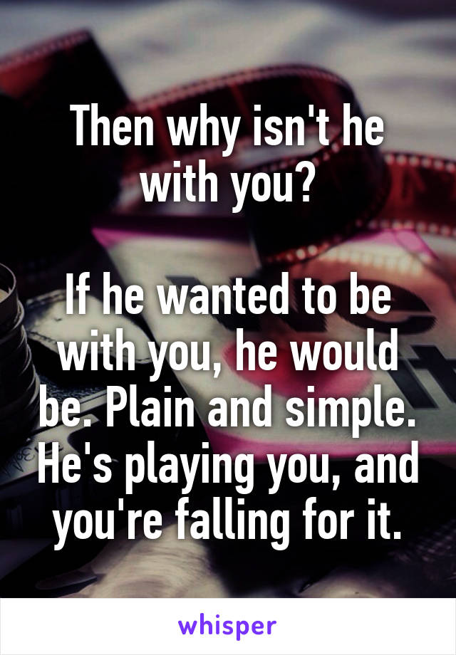 Then why isn't he with you?

If he wanted to be with you, he would be. Plain and simple. He's playing you, and you're falling for it.