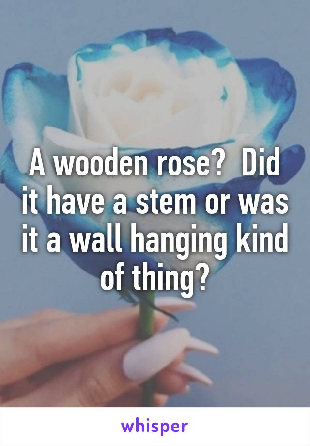 A wooden rose?  Did it have a stem or was it a wall hanging kind of thing?