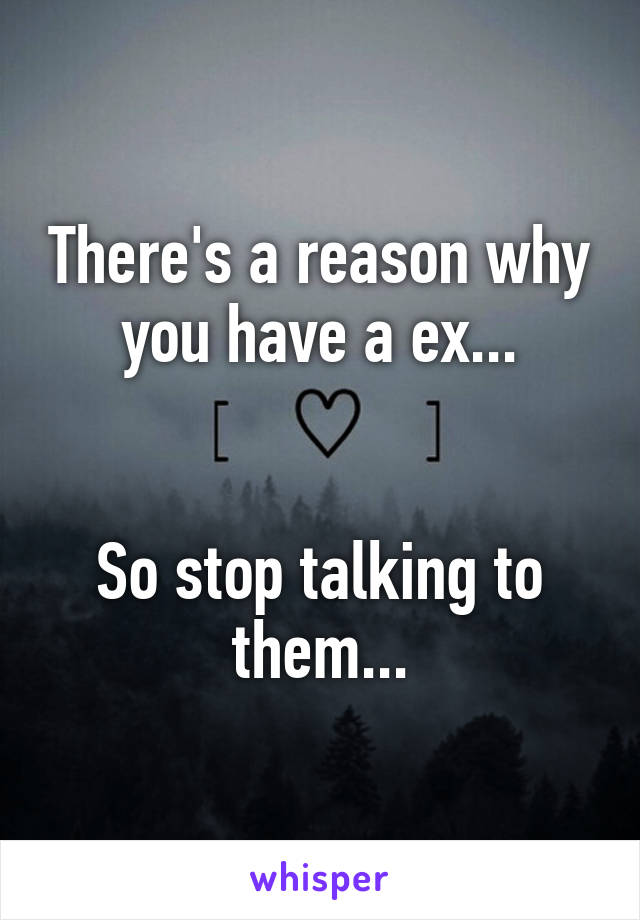 There's a reason why you have a ex...


So stop talking to them...