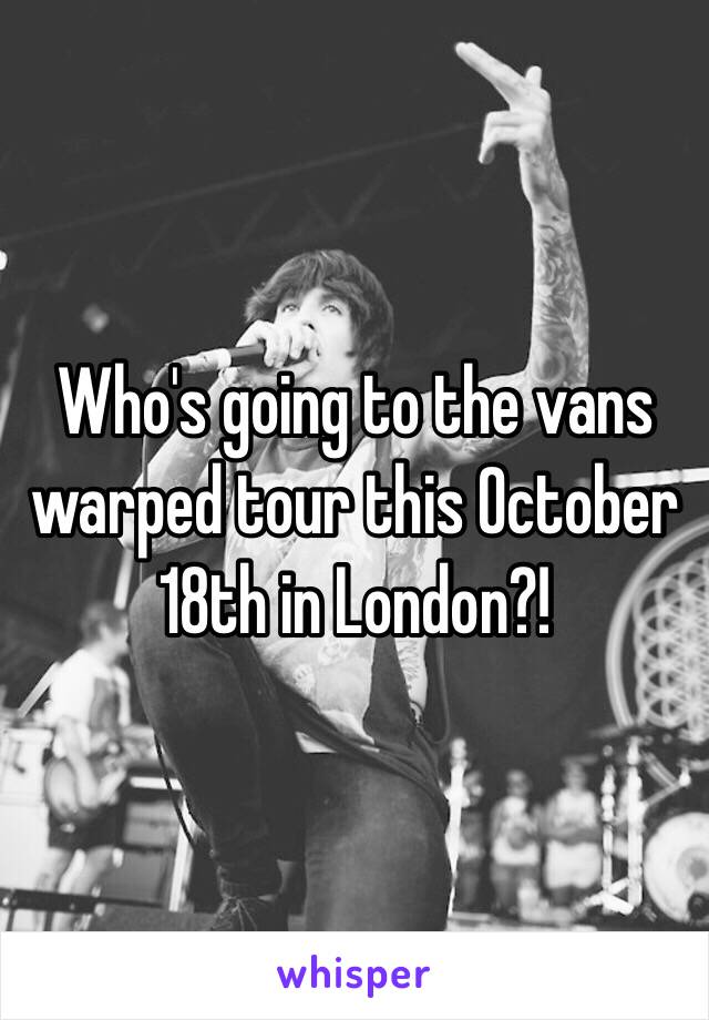 Who's going to the vans warped tour this October 18th in London?!
