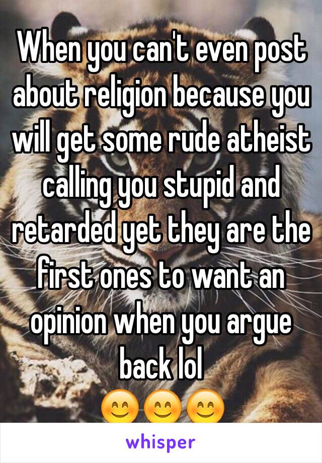 When you can't even post about religion because you will get some rude atheist calling you stupid and retarded yet they are the first ones to want an opinion when you argue back lol
😊😊😊