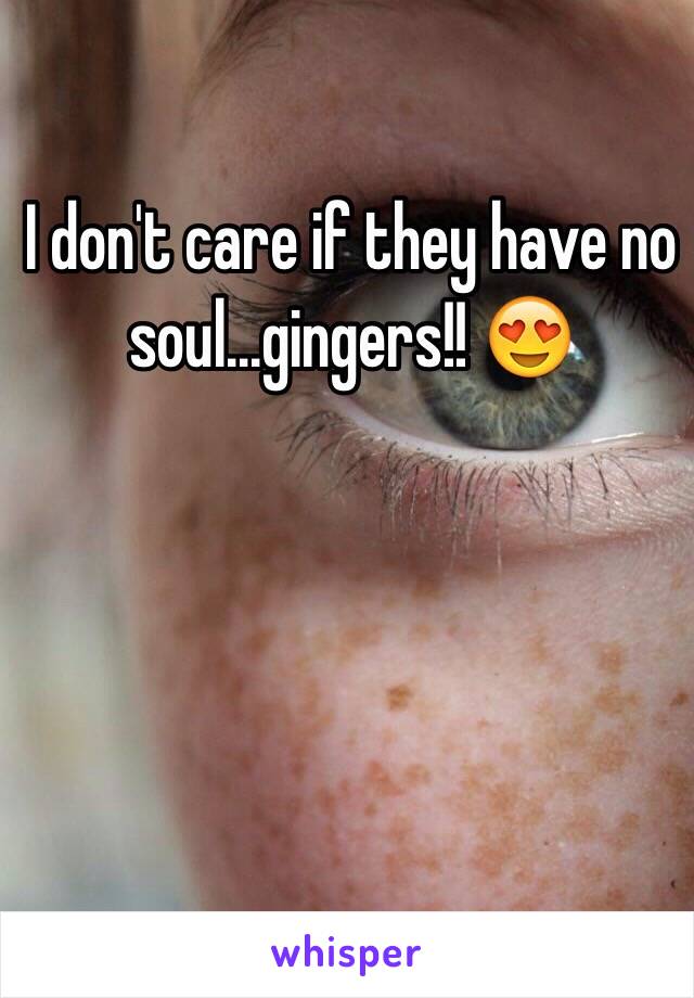 I don't care if they have no soul...gingers!! 😍