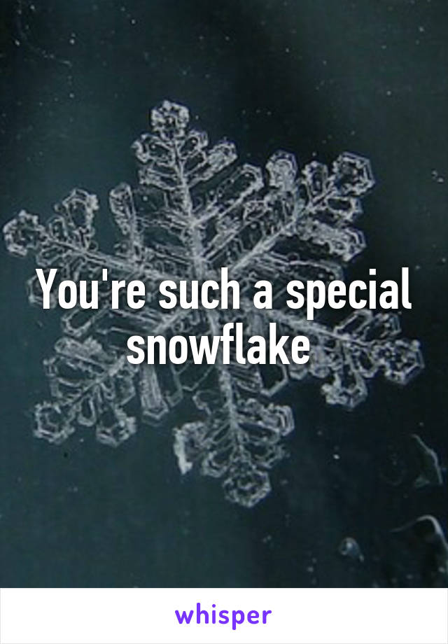 You're such a special snowflake 