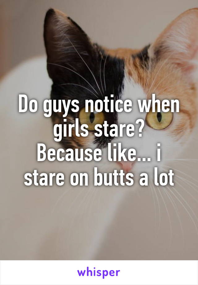 Do guys notice when girls stare?
Because like... i stare on butts a lot