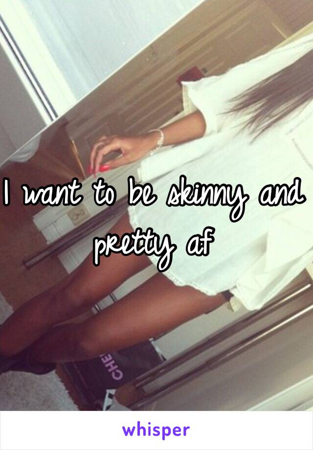 I want to be skinny and pretty af 