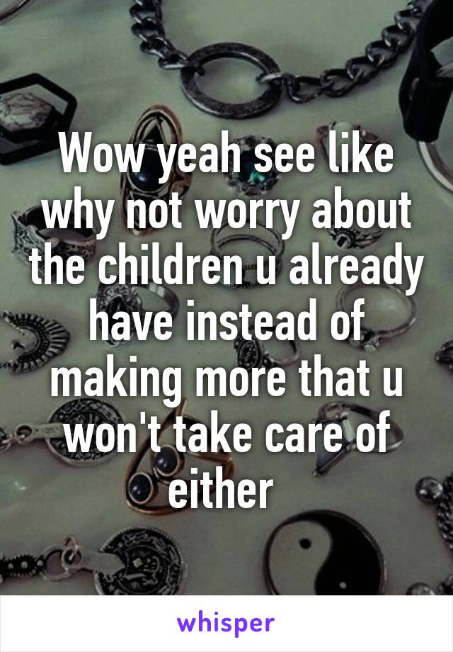 Wow yeah see like why not worry about the children u already have instead of making more that u won't take care of either 