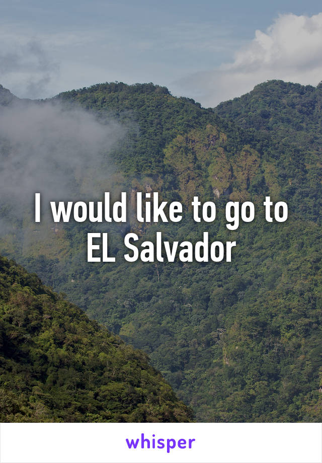 I would like to go to EL Salvador