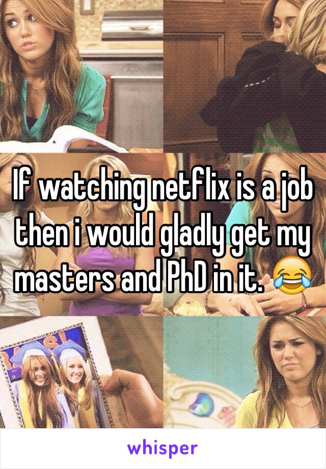 If watching netflix is a job then i would gladly get my masters and PhD in it. 😂
