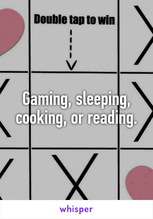 Gaming, sleeping, cooking, or reading.