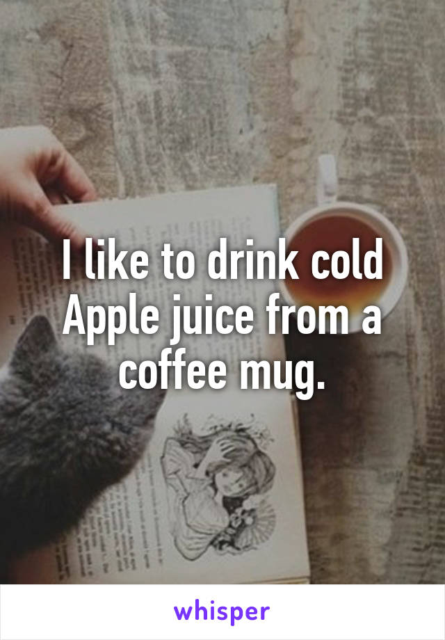 I like to drink cold Apple juice from a coffee mug.