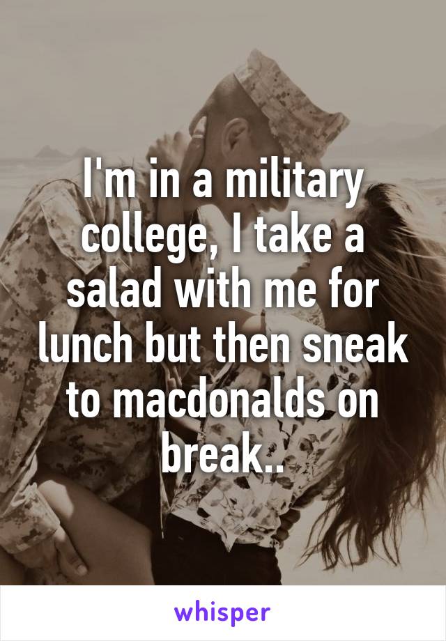 I'm in a military college, I take a salad with me for lunch but then sneak to macdonalds on break..