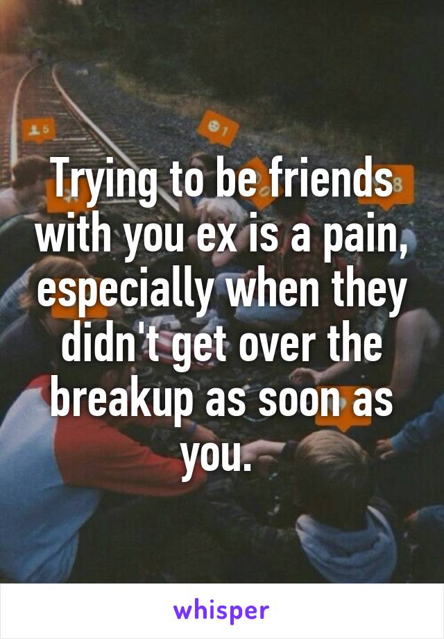 Trying to be friends with you ex is a pain, especially when they didn't get over the breakup as soon as you. 