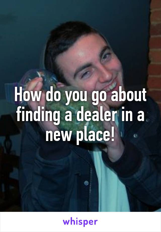 How do you go about finding a dealer in a new place!