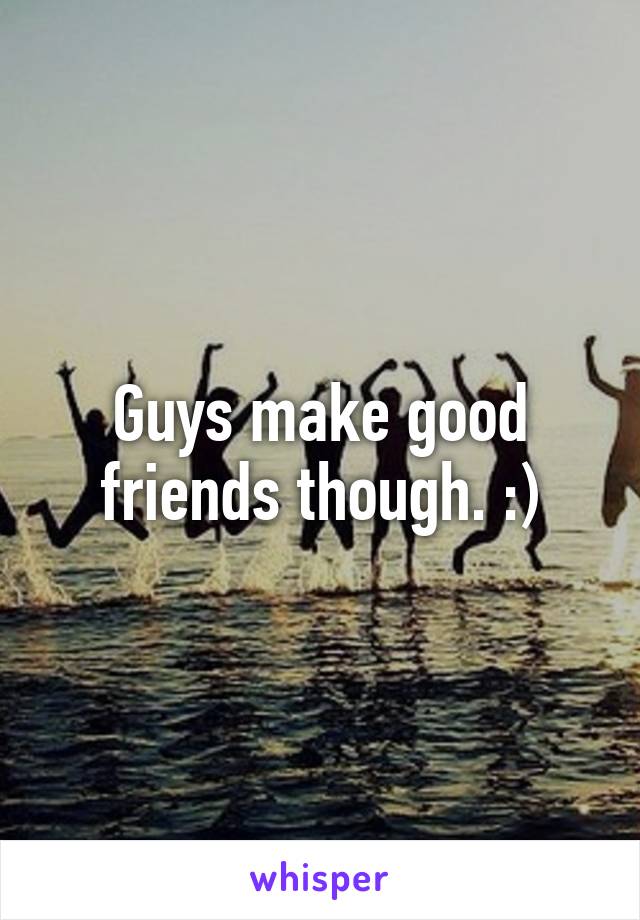 Guys make good friends though. :)