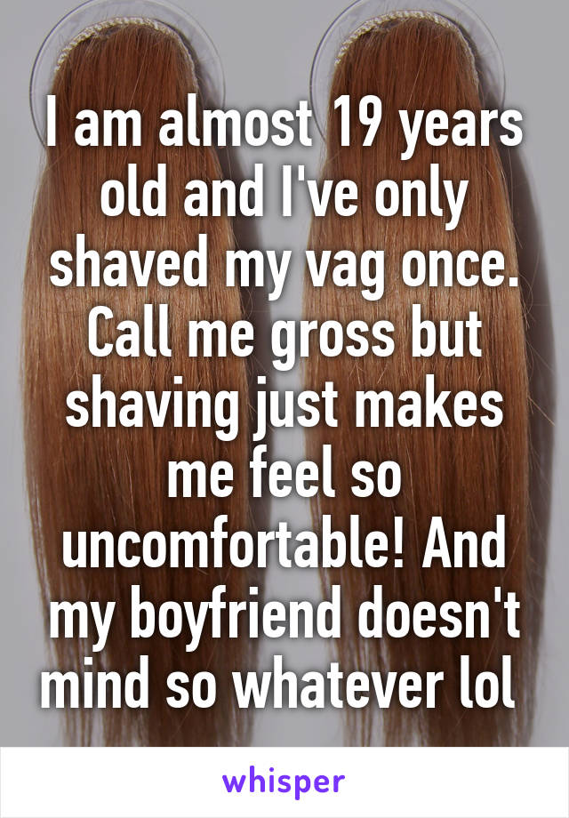 I am almost 19 years old and I've only shaved my vag once. Call me gross but shaving just makes me feel so uncomfortable! And my boyfriend doesn't mind so whatever lol 