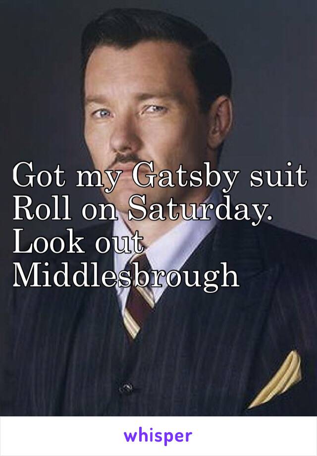 Got my Gatsby suit
Roll on Saturday.
Look out 
Middlesbrough