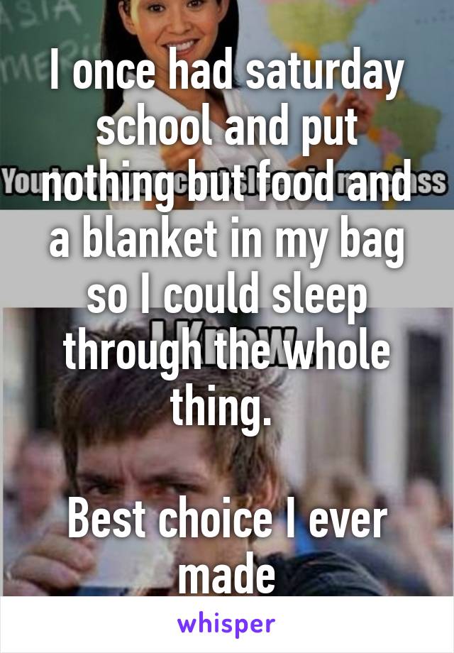 I once had saturday school and put nothing but food and a blanket in my bag so I could sleep through the whole thing. 

Best choice I ever made