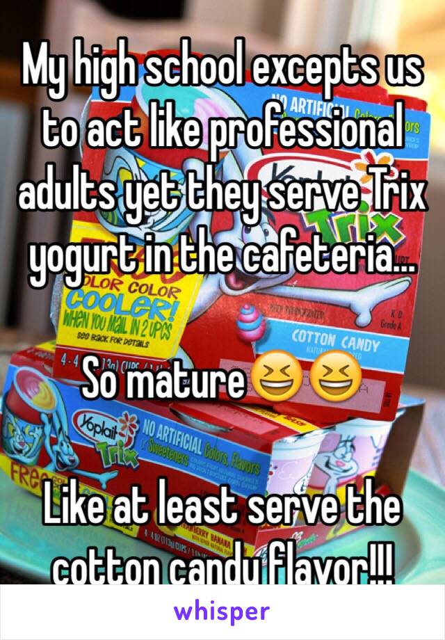My high school excepts us to act like professional adults yet they serve Trix yogurt in the cafeteria...

So mature😆😆

Like at least serve the cotton candy flavor!!!