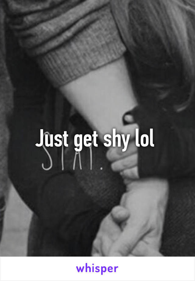 Just get shy lol 