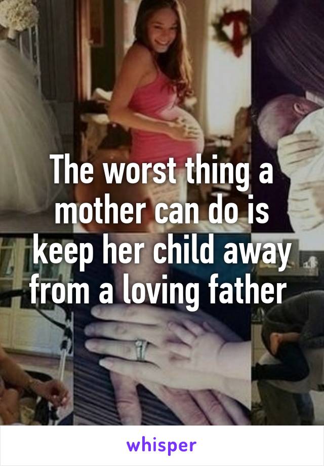 The worst thing a mother can do is keep her child away from a loving father 