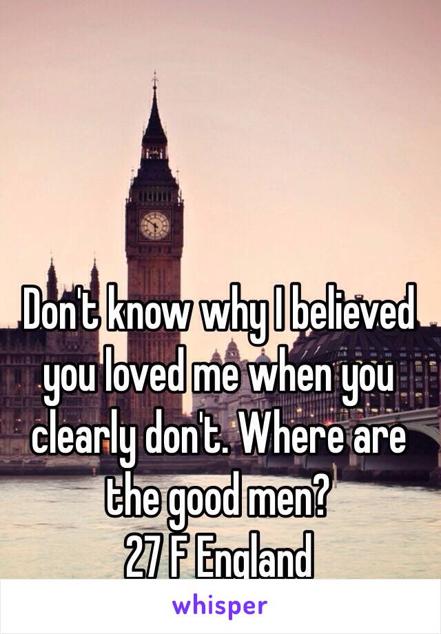 Don't know why I believed you loved me when you clearly don't. Where are the good men? 
27 F England