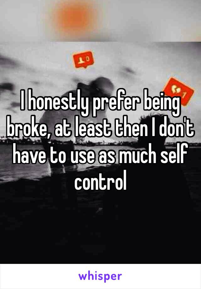 I honestly prefer being broke, at least then I don't have to use as much self control 
