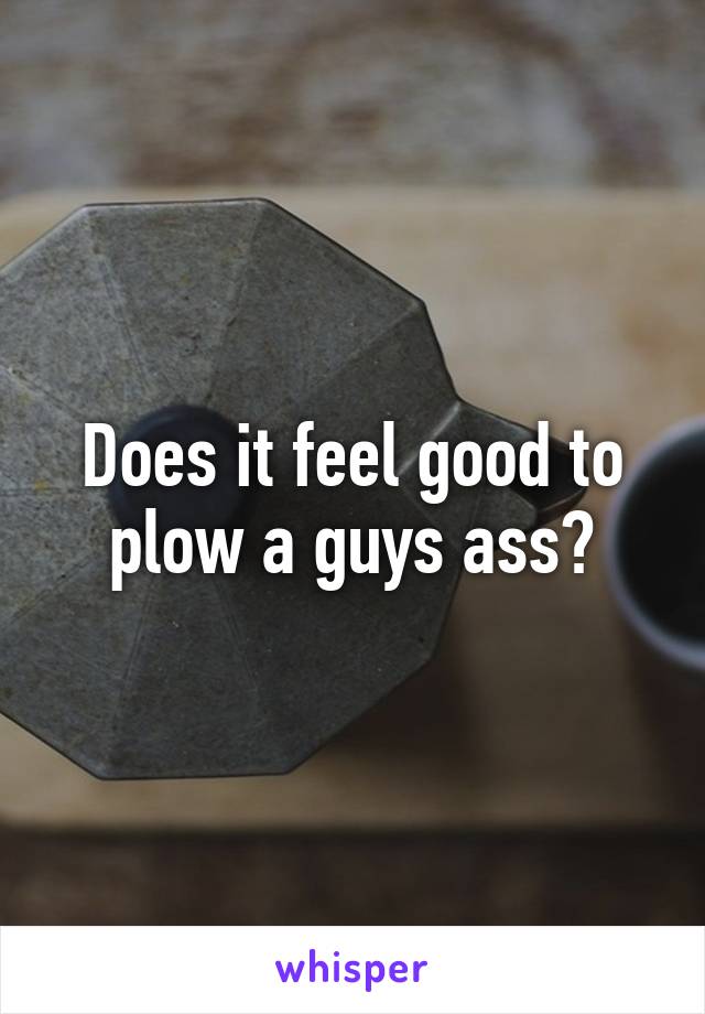 Does it feel good to plow a guys ass?