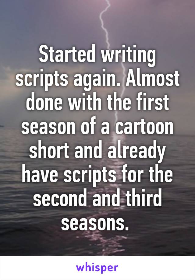 Started writing scripts again. Almost done with the first season of a cartoon short and already have scripts for the second and third seasons. 