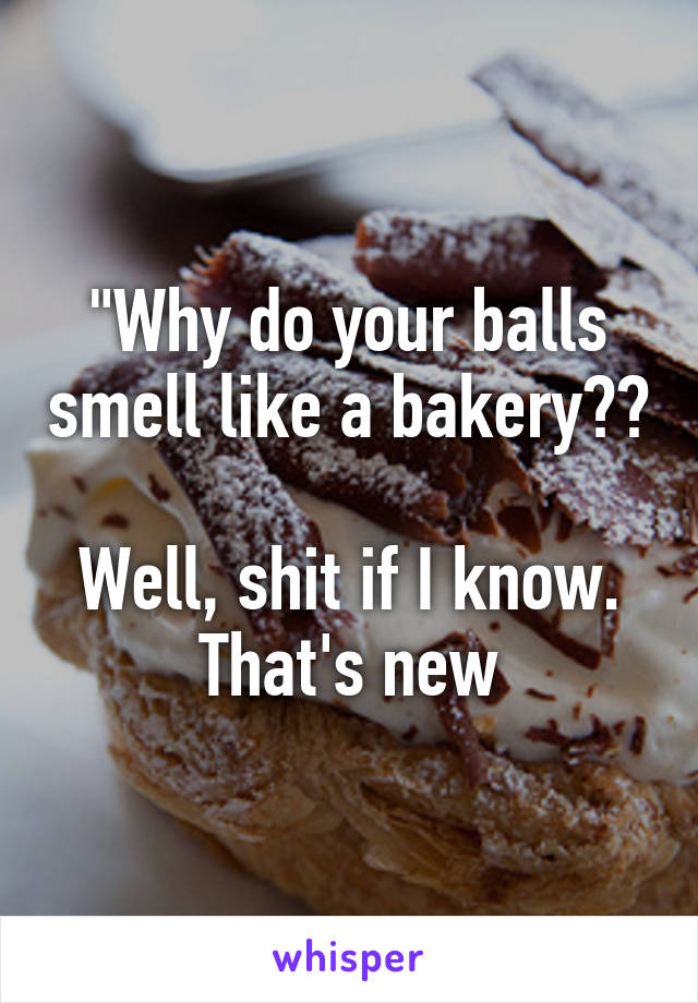 "Why do your balls smell like a bakery??

Well, shit if I know. That's new