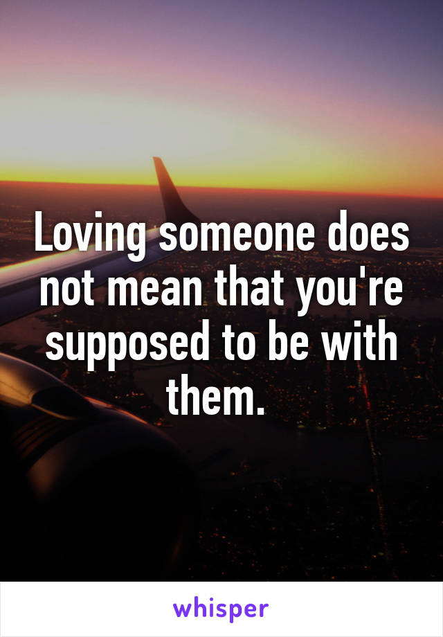 Loving someone does not mean that you're supposed to be with them. 